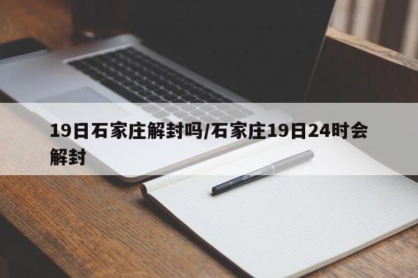 详细阅读:19日石家庄解封吗/石家庄19日24时会解封 19日石家庄解封吗/石家庄19日24时会解封