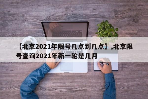 【北京2021年限号几点到几点】,北京限号查询2021年新一轮是几月