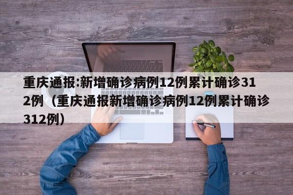 详细阅读:重庆通报:新增确诊病例12例累计确诊312例(重庆通报新增确诊病例12例累计确诊312例) 重庆通报:新增确诊病例12例累计确诊312例(重庆通报新增确诊病例12例累计确诊312例)