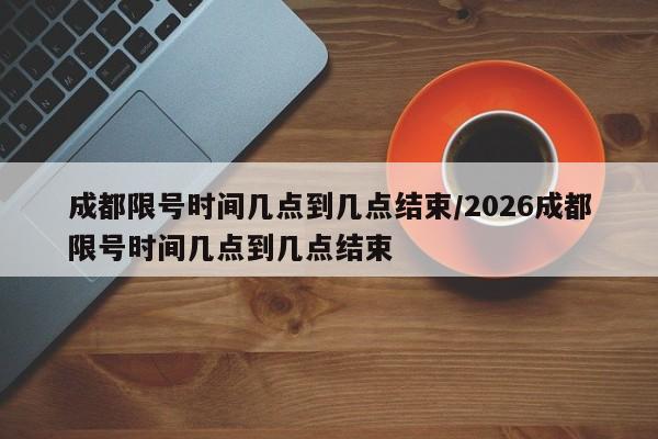 详细阅读:成都限号时间几点到几点结束/2026成都限号时间几点到几点结束 成都限号时间几点到几点结束/2026成都限号时间几点到几点结束