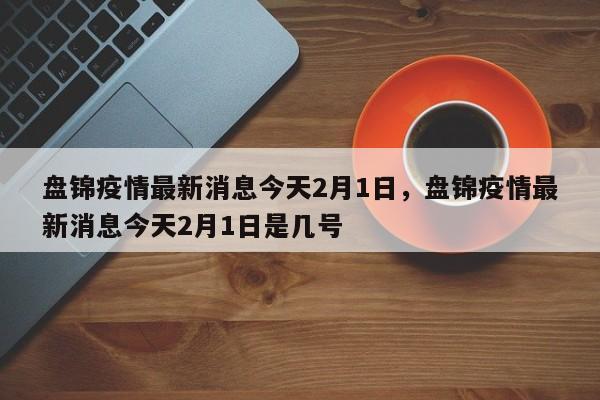 详细阅读:盘锦疫情最新消息今天2月1日,盘锦疫情最新消息今天2月1日是几号 盘锦疫情最新消息今天2月1日,盘锦疫情最新消息今天2月1日是几号