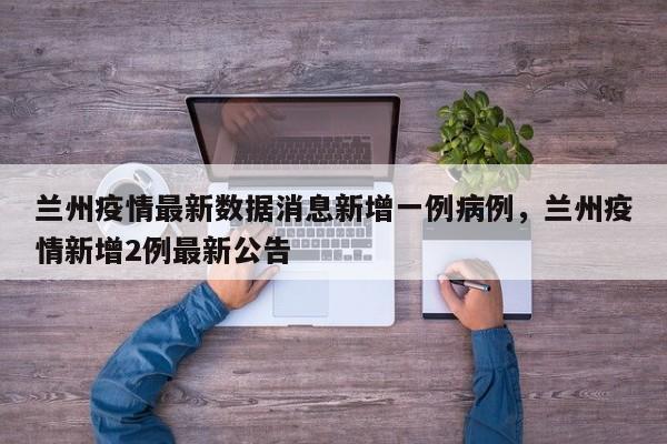 详细阅读:兰州疫情最新数据消息新增一例病例,兰州疫情新增2例最新公告 兰州疫情最新数据消息新增一例病例,兰州疫情新增2例最新公告