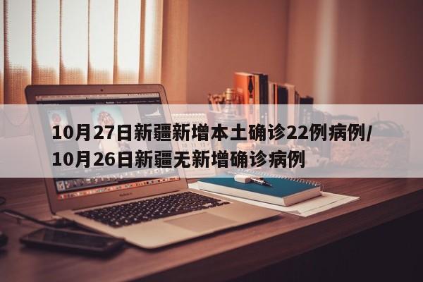 详细阅读:10月27日新疆新增本土确诊22例病例/10月26日新疆无新增确诊病例 10月27日新疆新增本土确诊22例病例/10月26日新疆无新增确诊病例
