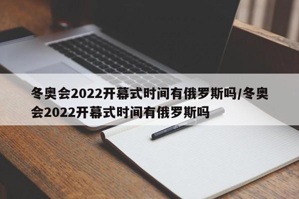 冬奥会2022开幕式时间有俄罗斯吗/冬奥会2022开幕式时间有俄罗斯吗