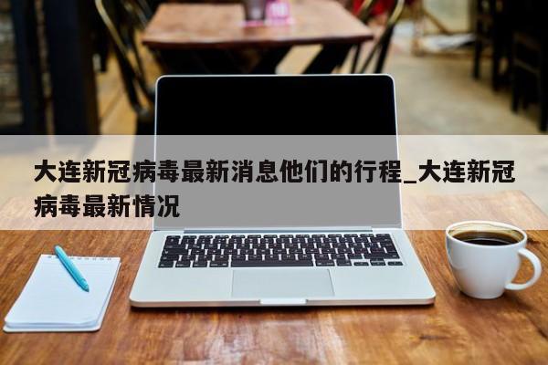 详细阅读:大连新冠病毒最新消息他们的行程_大连新冠病毒最新情况 大连新冠病毒最新消息他们的行程_大连新冠病毒最新情况