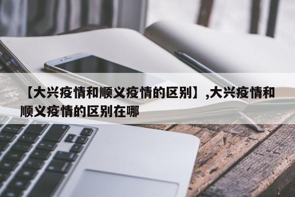 【大兴疫情和顺义疫情的区别】,大兴疫情和顺义疫情的区别在哪