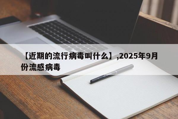 详细阅读:【近期的流行病毒叫什么】,2025年9月份流感病毒 【近期的流行病毒叫什么】,2025年9月份流感病毒