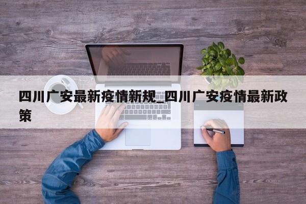 详细阅读:四川广安最新疫情新规_四川广安疫情最新政策 四川广安最新疫情新规_四川广安疫情最新政策