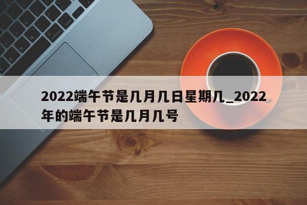 详细阅读:2022端午节是几月几日星期几_2022年的端午节是几月几号 2022端午节是几月几日星期几_2022年的端午节是几月几号