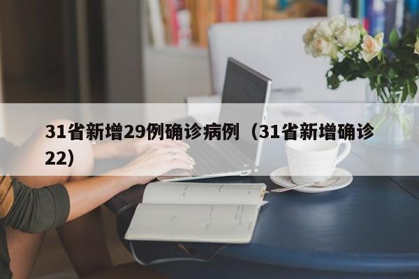 详细阅读:31省新增29例确诊病例(31省新增确诊22) 31省新增29例确诊病例(31省新增确诊22)