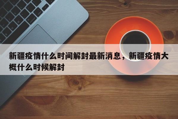 详细阅读:新疆疫情什么时间解封最新消息,新疆疫情大概什么时候解封 新疆疫情什么时间解封最新消息,新疆疫情大概什么时候解封