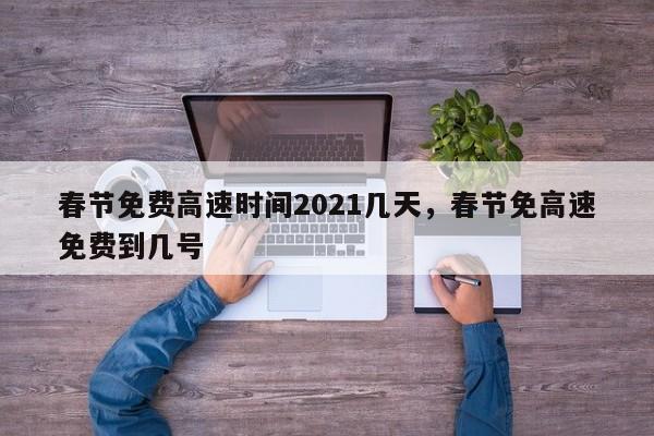 详细阅读:春节免费高速时间2021几天,春节免高速免费到几号 春节免费高速时间2021几天,春节免高速免费到几号