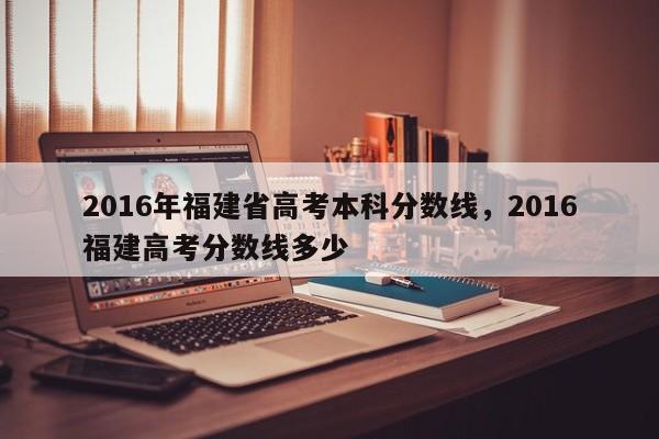 详细阅读:2016年福建省高考本科分数线,2016福建高考分数线多少 2016年福建省高考本科分数线,2016福建高考分数线多少