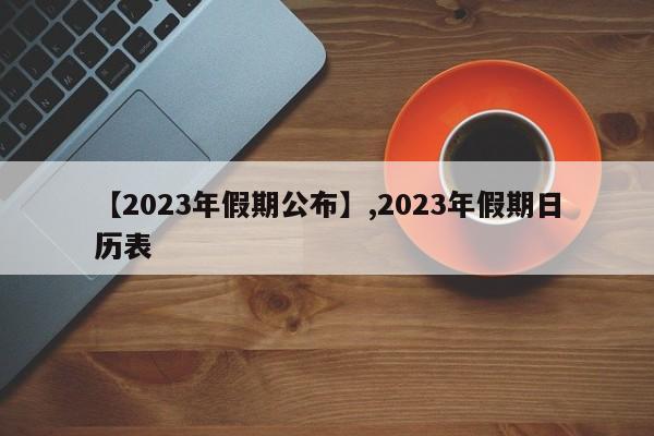 详细阅读:【2023年假期公布】,2023年假期日历表 【2023年假期公布】,2023年假期日历表