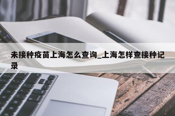 未接种疫苗上海怎么查询_上海怎样查接种记录