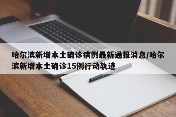 详细阅读:哈尔滨新增本土确诊病例最新通报消息/哈尔滨新增本土确诊15例行动轨迹 哈尔滨新增本土确诊病例最新通报消息/哈尔滨新增本土确诊15例行动轨迹