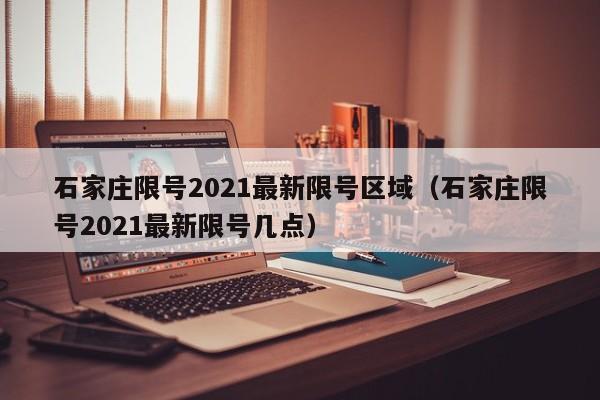 详细阅读:石家庄限号2021最新限号区域(石家庄限号2021最新限号几点) 石家庄限号2021最新限号区域(石家庄限号2021最新限号几点)