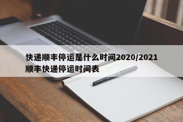 详细阅读:快递顺丰停运是什么时间2020/2021顺丰快递停运时间表 快递顺丰停运是什么时间2020/2021顺丰快递停运时间表