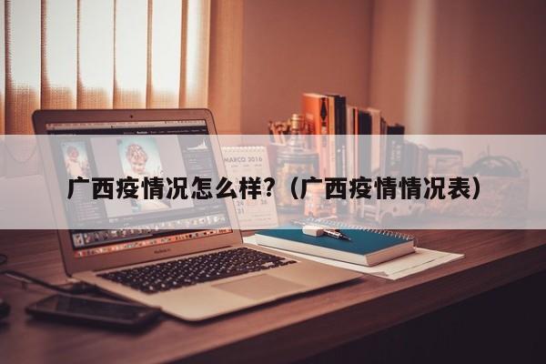 广西疫情况怎么样?（广西疫情情况表）