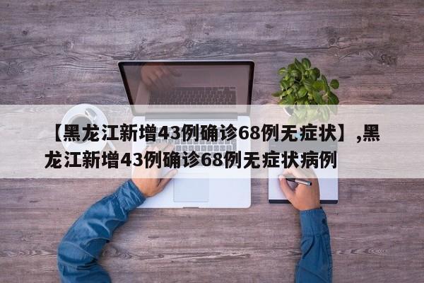 【黑龙江新增43例确诊68例无症状】,黑龙江新增43例确诊68例无症状病例