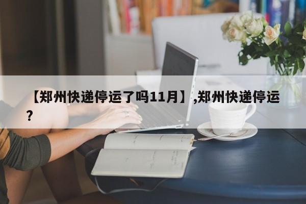 详细阅读:【郑州快递停运了吗11月】,郑州快递停运? 【郑州快递停运了吗11月】,郑州快递停运?