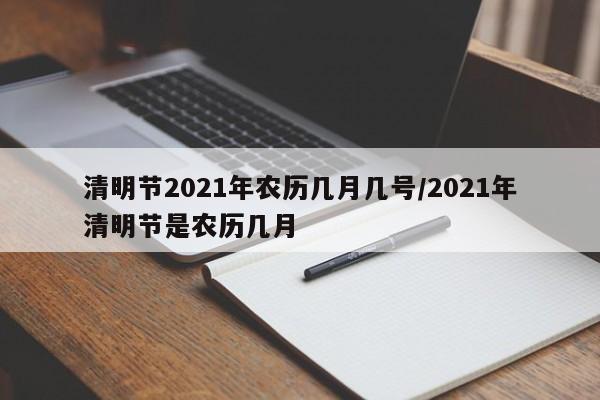 详细阅读:清明节2021年农历几月几号/2021年清明节是农历几月 清明节2021年农历几月几号/2021年清明节是农历几月
