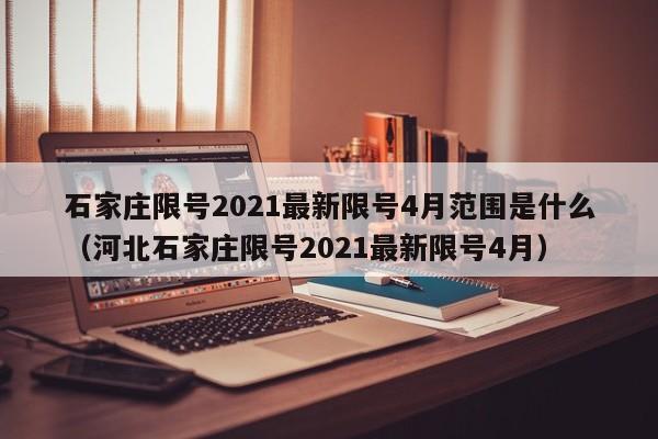 详细阅读:石家庄限号2021最新限号4月范围是什么(河北石家庄限号2021最新限号4月) 石家庄限号2021最新限号4月范围是什么(河北石家庄限号2021最新限号4月)