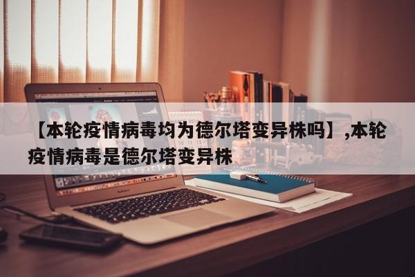 详细阅读:【本轮疫情病毒均为德尔塔变异株吗】,本轮疫情病毒是德尔塔变异株 【本轮疫情病毒均为德尔塔变异株吗】,本轮疫情病毒是德尔塔变异株