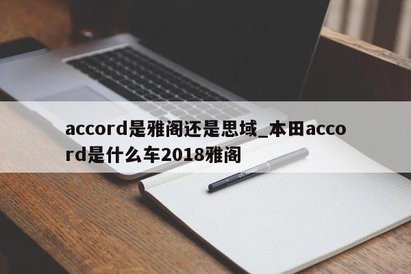 accord是雅阁还是思域_本田accord是什么车2018雅阁