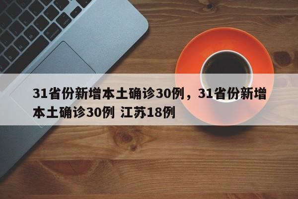 详细阅读:31省份新增本土确诊30例,31省份新增本土确诊30例 江苏18例 31省份新增本土确诊30例,31省份新增本土确诊30例 江苏18例