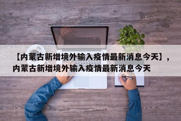 详细阅读:【内蒙古新增境外输入疫情最新消息今天】,内蒙古新增境外输入疫情最新消息今天 【内蒙古新增境外输入疫情最新消息今天】,内蒙古新增境外输入疫情最新消息今天