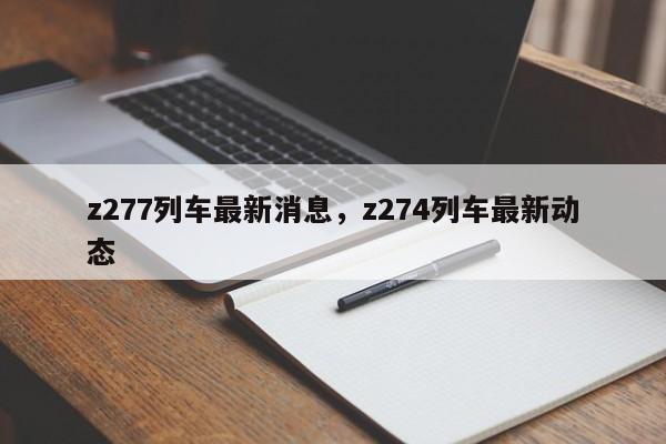详细阅读:z277列车最新消息,z274列车最新动态 z277列车最新消息,z274列车最新动态