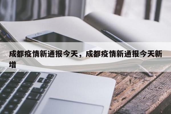 成都疫情新通报今天，成都疫情新通报今天新增