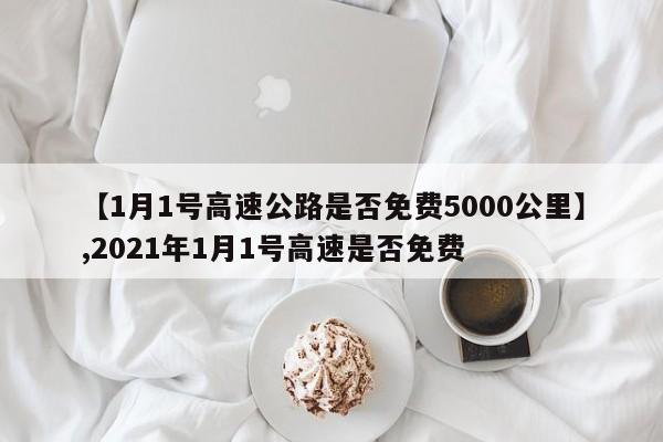 详细阅读:【1月1号高速公路是否免费5000公里】,2021年1月1号高速是否免费 【1月1号高速公路是否免费5000公里】,2021年1月1号高速是否免费
