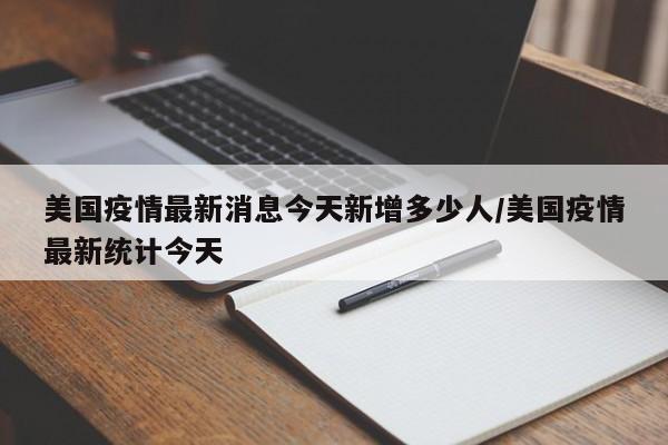 美国疫情最新消息今天新增多少人/美国疫情最新统计今天