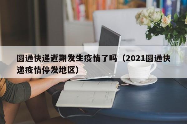 详细阅读:圆通快递近期发生疫情了吗(2021圆通快递疫情停发地区) 圆通快递近期发生疫情了吗(2021圆通快递疫情停发地区)