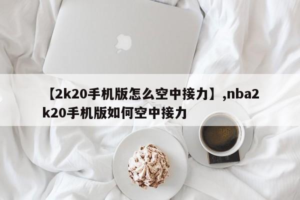 【2k20手机版怎么空中接力】,nba2k20手机版如何空中接力