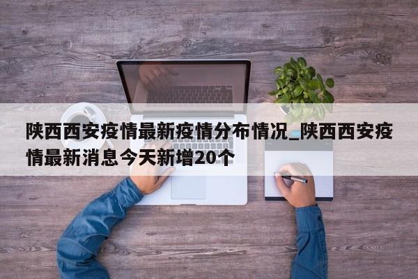 详细阅读:陕西西安疫情最新疫情分布情况_陕西西安疫情最新消息今天新增20个 陕西西安疫情最新疫情分布情况_陕西西安疫情最新消息今天新增20个