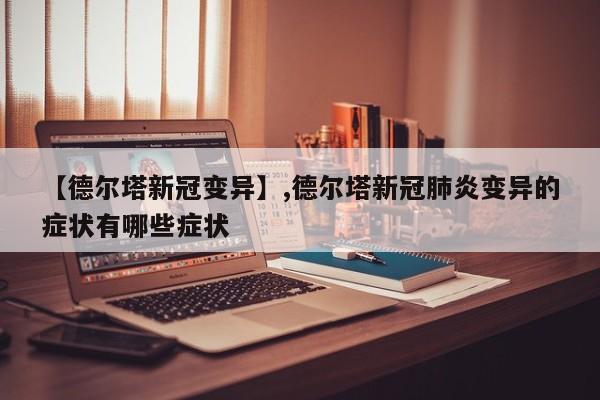 【德尔塔新冠变异】,德尔塔新冠肺炎变异的症状有哪些症状