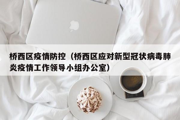 详细阅读:桥西区疫情防控(桥西区应对新型冠状病毒肺炎疫情工作领导小组办公室) 桥西区疫情防控(桥西区应对新型冠状病毒肺炎疫情工作领导小组办公室)
