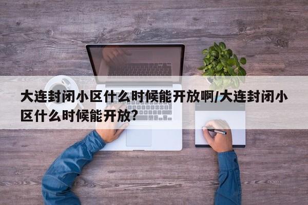 大连封闭小区什么时候能开放啊/大连封闭小区什么时候能开放?