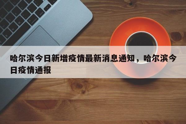 哈尔滨今日新增疫情最新消息通知，哈尔滨今日疫情通报