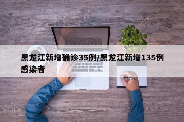 黑龙江新增确诊35例/黑龙江新增135例感染者