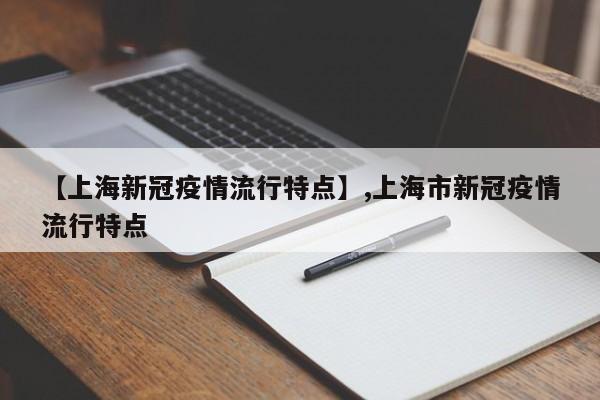 详细阅读:【上海新冠疫情流行特点】,上海市新冠疫情流行特点 【上海新冠疫情流行特点】,上海市新冠疫情流行特点