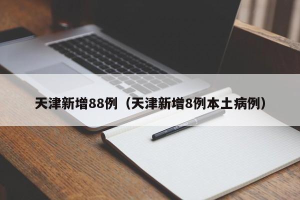 详细阅读:天津新增88例(天津新增8例本土病例) 天津新增88例(天津新增8例本土病例)