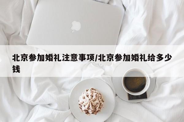 北京参加婚礼注意事项/北京参加婚礼给多少钱