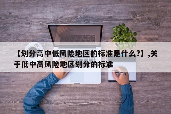 详细阅读:【划分高中低风险地区的标准是什么?】,关于低中高风险地区划分的标准 【划分高中低风险地区的标准是什么?】,关于低中高风险地区划分的标准