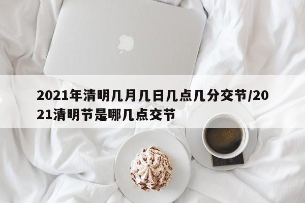 详细阅读:2021年清明几月几日几点几分交节/2021清明节是哪几点交节 2021年清明几月几日几点几分交节/2021清明节是哪几点交节