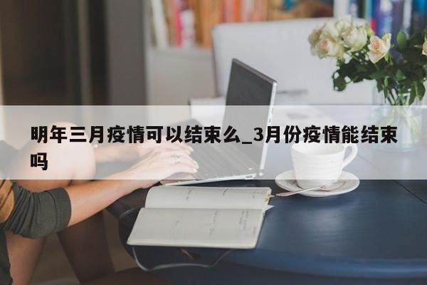 详细阅读:明年三月疫情可以结束么_3月份疫情能结束吗 明年三月疫情可以结束么_3月份疫情能结束吗