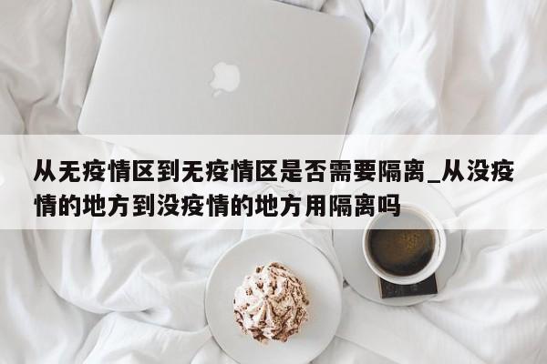 从无疫情区到无疫情区是否需要隔离_从没疫情的地方到没疫情的地方用隔离吗
